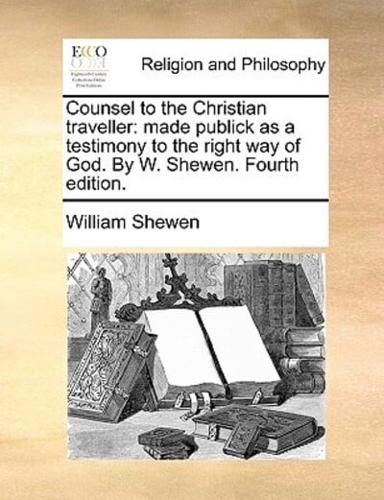 Counsel to the Christian traveller: made publick as a testimony to the right way of God. By W. Shewen. Fourth edition.