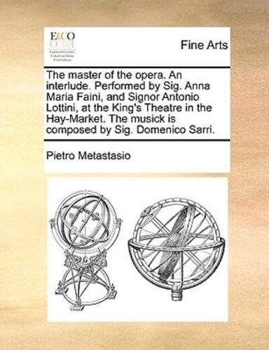 The master of the opera. An interlude. Performed by Sig. Anna Maria Faini, and Signor Antonio Lottini, at the King's Theatre in the Hay-Market. The musick is composed by Sig. Domenico Sarri.
