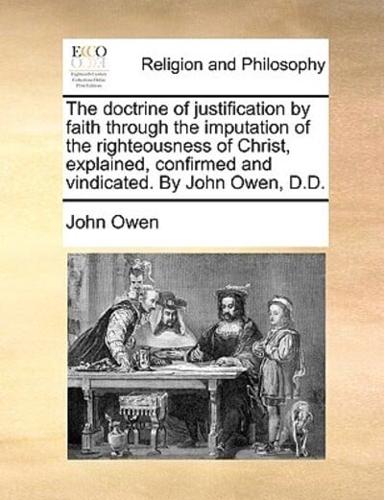 The doctrine of justification by faith through the imputation of the righteousness of Christ, explained, confirmed and vindicated. By John Owen, D.D.