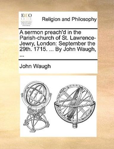 A sermon preach'd in the Parish-church of St. Lawrence-Jewry, London: September the 29th. 1715. ... By John Waugh, ...