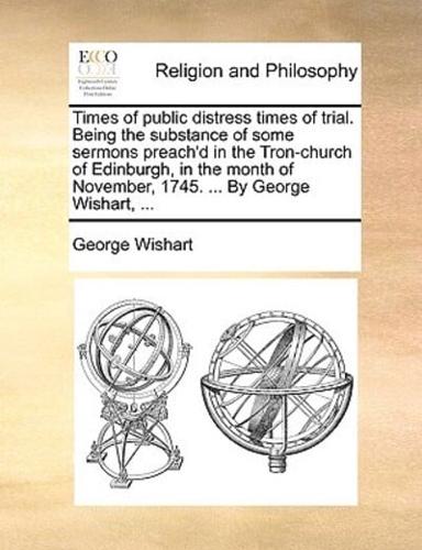 Times of public distress times of trial. Being the substance of some sermons preach'd in the Tron-church of Edinburgh, in the month of November, 1745. ... By George Wishart, ...