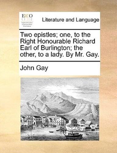 Two epistles; one, to the Right Honourable Richard Earl of Burlington; the other, to a lady. By Mr. Gay.
