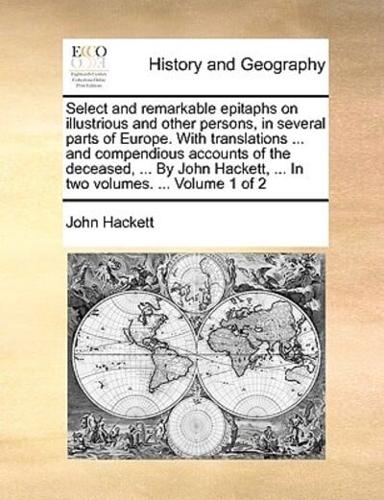 Select and remarkable epitaphs on illustrious and other persons, in several parts of Europe. With translations ... and compendious accounts of the deceased, ... By John Hackett, ... In two volumes. ...  Volume 1 of 2