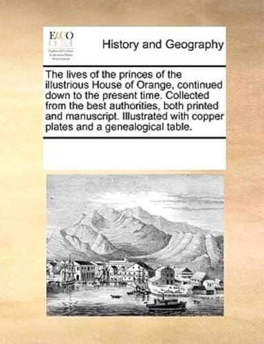 The lives of the princes of the illustrious House of Orange, continued down to the present time. Collected from the best authorities, both printed and manuscript. Illustrated with copper plates and a genealogical table.