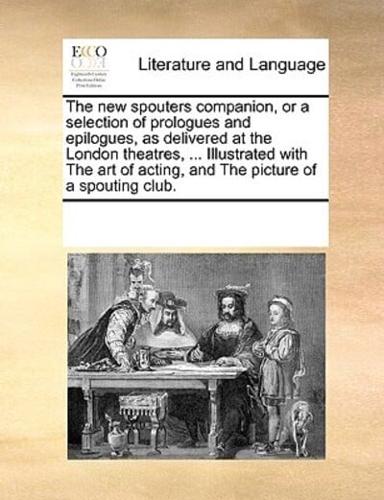 The new spouters companion, or a selection of prologues and epilogues, as delivered at the London theatres, ... Illustrated with The art of acting, and The picture of a spouting club.