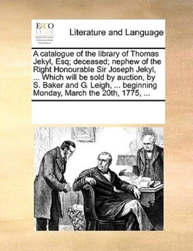 A catalogue of the library of Thomas Jekyl, Esq; deceased; nephew of the Right Honourable Sir Joseph Jekyl, ... Which will be sold by auction, by S. Baker and G. Leigh, ... beginning Monday, March the 20th, 1775, ...