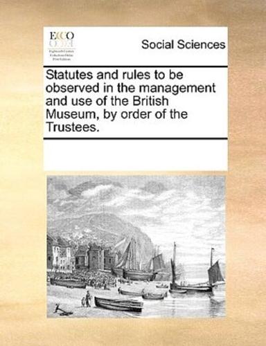Statutes and rules to be observed in the management and use of the British Museum, by order of the Trustees.
