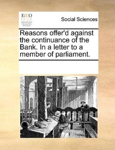Reasons offer'd against the continuance of the Bank. In a letter to a member of parliament.