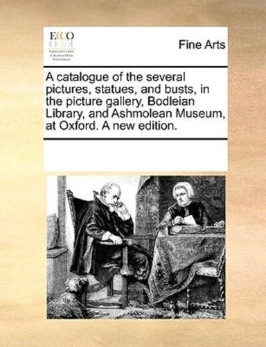 A catalogue of the several pictures, statues, and busts, in the picture gallery, Bodleian Library, and Ashmolean Museum, at Oxford. A new edition.