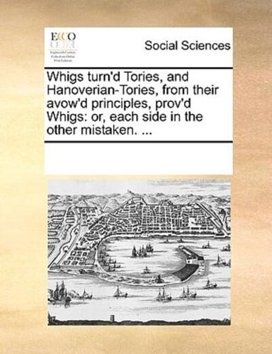 Whigs turn'd Tories, and Hanoverian-Tories, from their avow'd principles, prov'd Whigs: or, each side in the other mistaken. ...