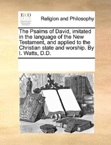 The Psalms of David, imitated in the language of the New Testament, and applied to the Christian state and worship. By I. Watts, D.D.