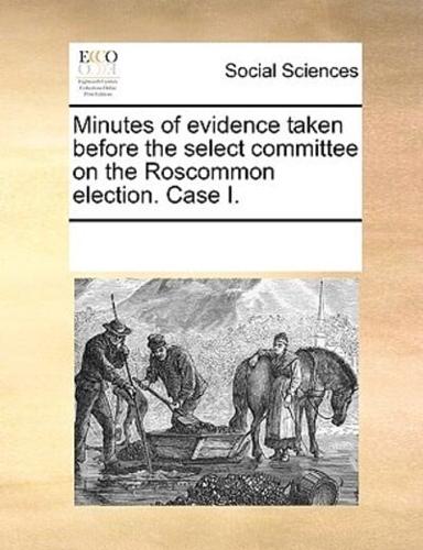 Minutes of evidence taken before the select committee on the Roscommon election. Case I.