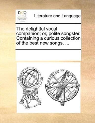 The delightful vocal companion; or, polite songster. Containing a curious collection of the best new songs, ...