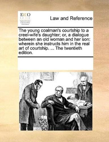 The young coalman's courtship to a creel-wife's daughter; or, a dialogue between an old woman and her son: wherein she instructs him in the real art of courtship. ... The twentieth edition.