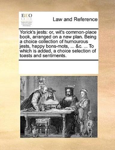Yorick's jests: or, wit's common-place book, arranged on a new plan. Being a choice collection of humourous jests, happy bons-mots, ... &c. ... To which is added, a choice selection of toasts and sentiments.