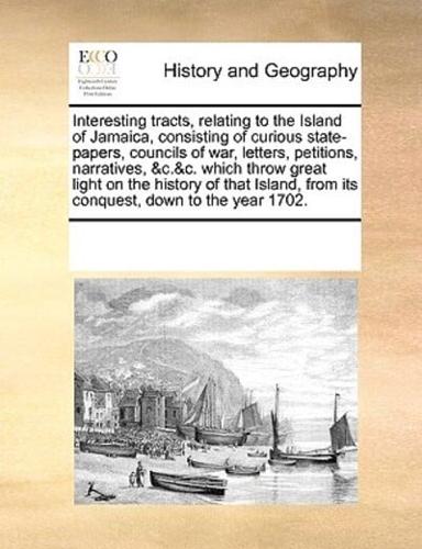 Interesting tracts, relating to the Island of Jamaica, consisting of curious state-papers, councils of war, letters, petitions, narratives, &c.&c. which throw great light on the history of that Island, from its conquest, down to the year 1702.