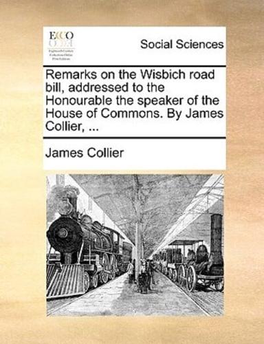 Remarks on the Wisbich road bill, addressed to the Honourable the speaker of the House of Commons. By James Collier, ...