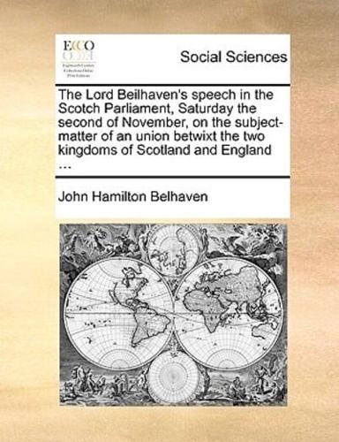 The Lord Beilhaven's speech in the Scotch Parliament, Saturday the second of November, on the subject-matter of an union betwixt the two kingdoms of Scotland and England ...