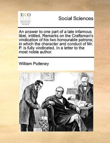 An answer to one part of a late infamous libel, intitled, Remarks on the Craftsman's vindication of his two honourable patrons; in which the character and conduct of Mr. P. is fully vindicated. In a letter to the most noble author.