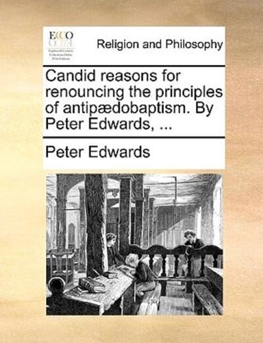 Candid reasons for renouncing the principles of antipædobaptism. By Peter Edwards, ...