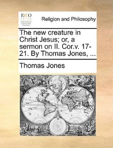 The new creature in Christ Jesus; or, a sermon on II. Cor.v. 17-21. By Thomas Jones, ...