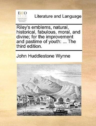 Riley's emblems, natural, historical, fabulous, moral, and divine; for the improvement and pastime of youth: ... The third edition.