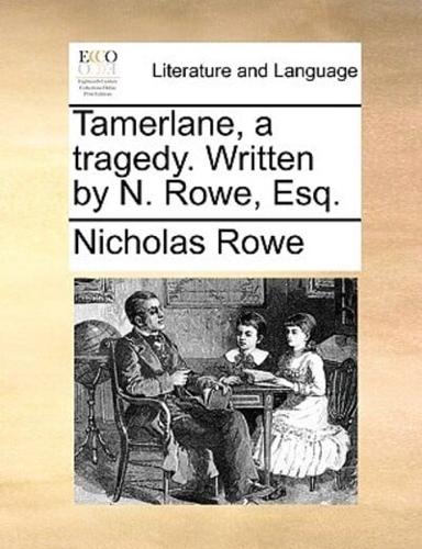 Tamerlane, a tragedy. Written by N. Rowe, Esq.
