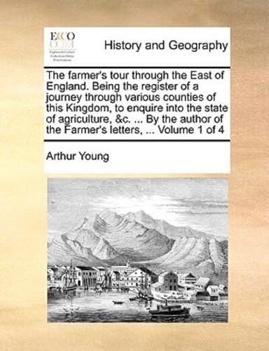 The farmer's tour through the East of England. Being the register of a journey through various counties of this Kingdom, to enquire into the state of agriculture, &c. ... By the author of the Farmer's letters, ...  Volume 1 of 4