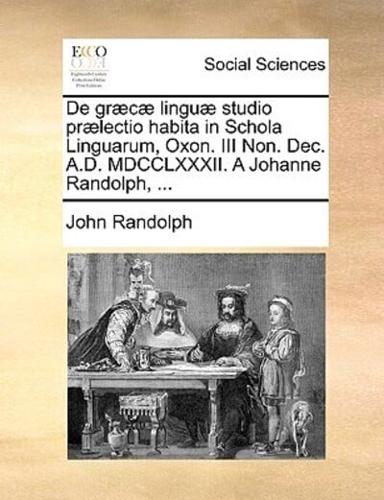 De græcæ linguæ studio prælectio habita in Schola Linguarum, Oxon. III Non. Dec. A.D. MDCCLXXXII. A Johanne Randolph, ...