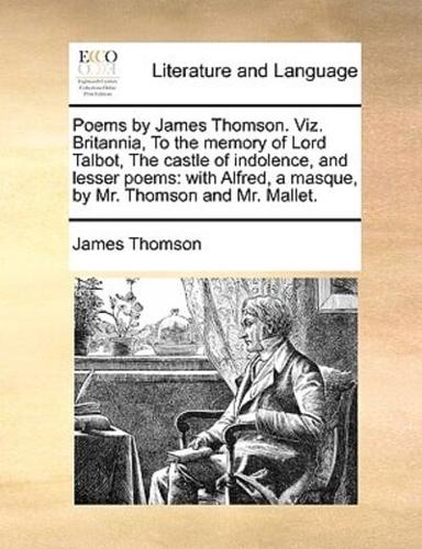 Poems by James Thomson. Viz. Britannia, To the memory of Lord Talbot, The castle of indolence, and lesser poems: with Alfred, a masque, by Mr. Thomson and Mr. Mallet.