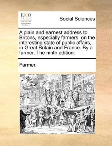 A plain and earnest address to Britons, especially farmers, on the interesting state of public affairs, in Great Britain and France. By a farmer. The ninth edition.
