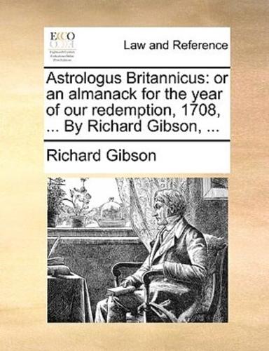 Astrologus Britannicus: or an almanack for the year of our redemption, 1708, ... By Richard Gibson, ...