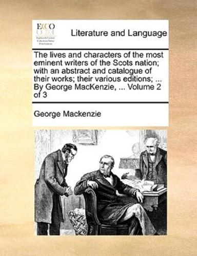 The lives and characters of the most eminent writers of the Scots nation; with an abstract and catalogue of their works; their various editions; ... By George MacKenzie, ...  Volume 2 of 3