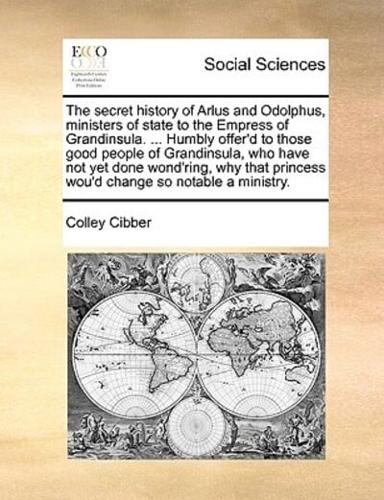 The secret history of Arlus and Odolphus, ministers of state to the Empress of Grandinsula. ... Humbly offer'd to those good people of Grandinsula, who have not yet done wond'ring, why that princess wou'd change so notable a ministry.