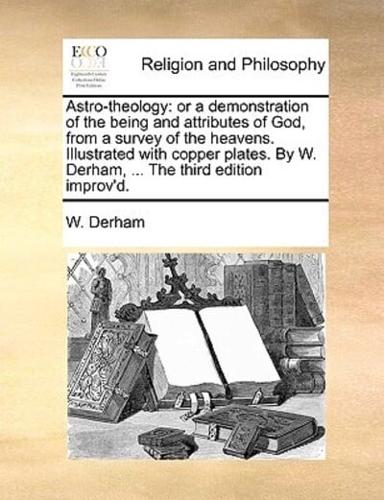 Astro-theology: or a demonstration of the being and attributes of God, from a survey of the heavens. Illustrated with copper plates. By W. Derham, ... The third edition improv'd.