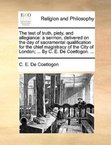 The test of truth, piety, and allegiance: a sermon, delivered on the day of sacramental qualification for the chief magistracy of the City of London; ... By C. E. De Coetlogon. ...