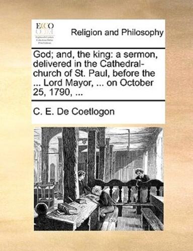 God; and, the king: a sermon, delivered in the Cathedral-church of St. Paul, before the ... Lord Mayor, ... on October 25, 1790, ...