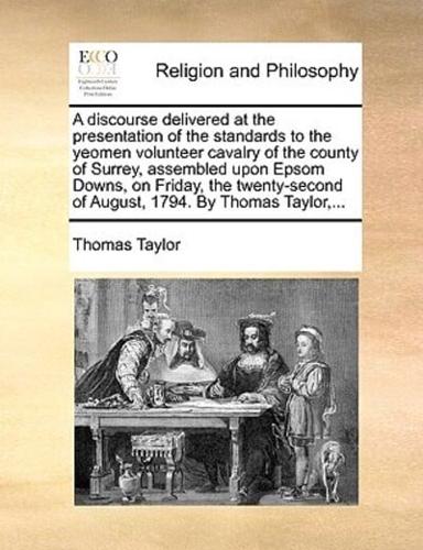 A discourse delivered at the presentation of the standards to the yeomen volunteer cavalry of the county of Surrey, assembled upon Epsom Downs, on Friday, the twenty-second of August, 1794. By Thomas Taylor,...