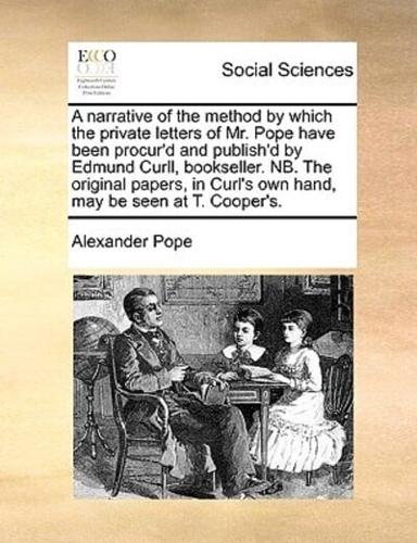 A narrative of the method by which the private letters of Mr. Pope have been procur'd and publish'd by Edmund Curll, bookseller. NB. The original papers, in Curl's own hand, may be seen at T. Cooper's.