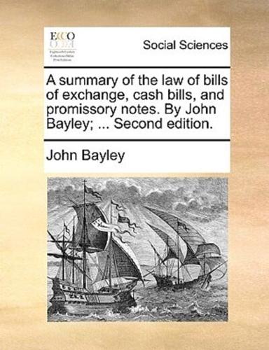 A summary of the law of bills of exchange, cash bills, and promissory notes. By John Bayley; ... Second edition.