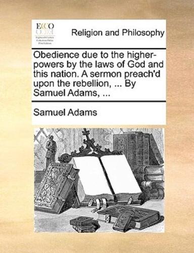 Obedience due to the higher-powers by the laws of God and this nation. A sermon preach'd upon the rebellion, ... By Samuel Adams, ...