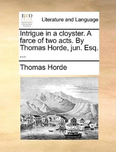 Intrigue in a cloyster. A farce of two acts. By Thomas Horde, jun. Esq. ...