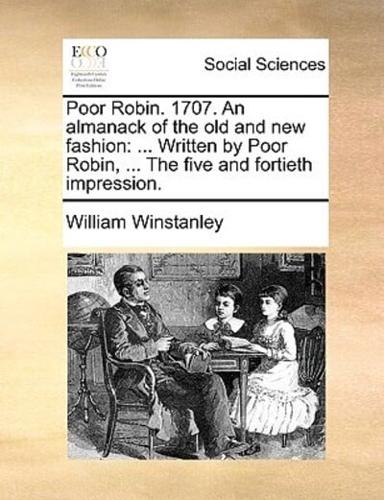 Poor Robin. 1707. An almanack of the old and new fashion: ... Written by Poor Robin, ... The five and fortieth impression.