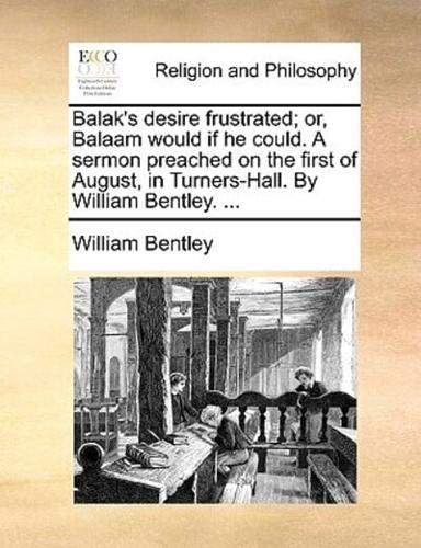 Balak's desire frustrated; or, Balaam would if he could. A sermon preached on the first of August, in Turners-Hall. By William Bentley. ...