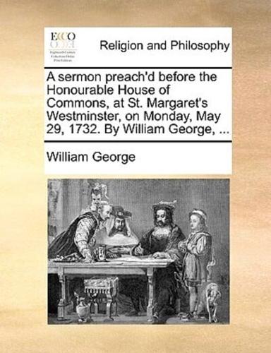 A sermon preach'd before the Honourable House of Commons, at St. Margaret's Westminster, on Monday, May 29, 1732. By William George, ...
