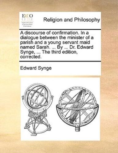A discourse of confirmation. In a dialogue between the minister of a parish and a young servant maid named Sarah. ... By ... Dr. Edward Synge, ... The third edition, corrected.