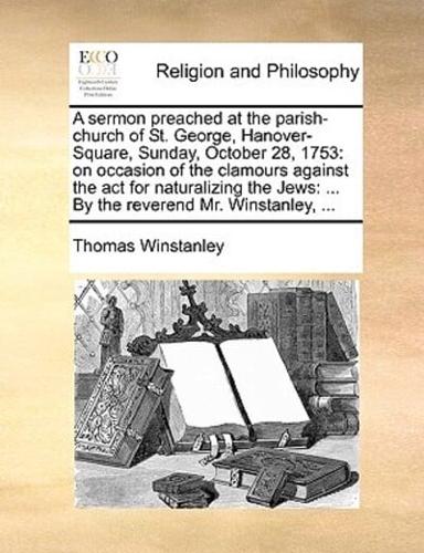 A sermon preached at the parish-church of St. George, Hanover-Square, Sunday, October 28, 1753: on occasion of the clamours against the act for naturalizing the Jews: ... By the reverend Mr. Winstanley, ...