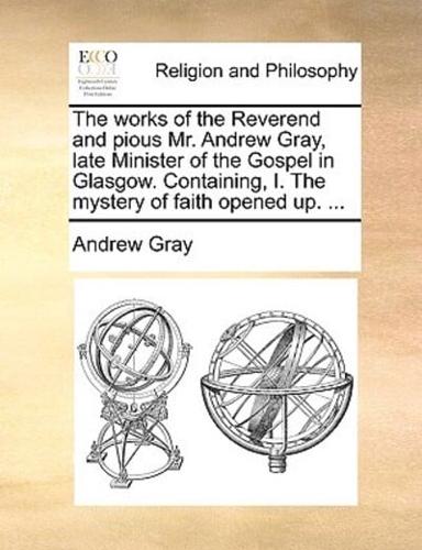 The works of the Reverend and pious Mr. Andrew Gray, late Minister of the Gospel in Glasgow. Containing, I. The mystery of faith opened up. ...
