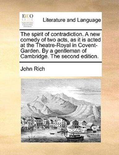 The spirit of contradiction. A new comedy of two acts, as it is acted at the Theatre-Royal in Covent-Garden. By a gentleman of Cambridge. The second edition.