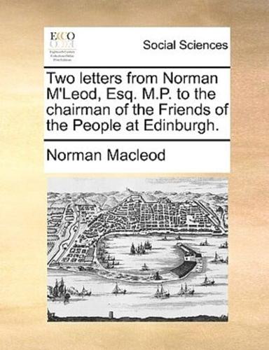 Two letters from Norman M'Leod, Esq. M.P. to the chairman of the Friends of the People at Edinburgh.